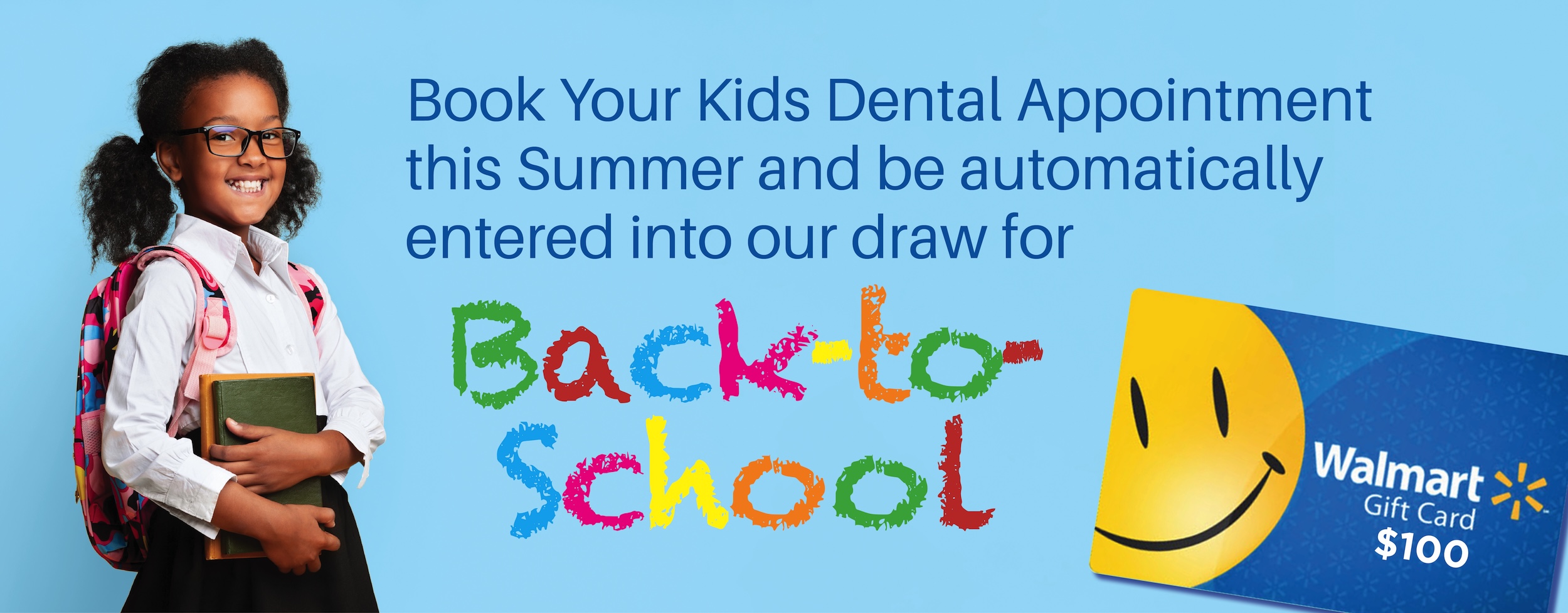 Book your kids dental appointment this summer and be entered into our back-to-school $100 Walmart gift card draw